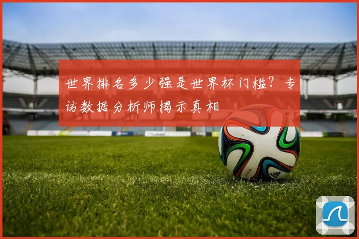 世界排名多少强是世界杯门槛？专访数据分析师揭示真相