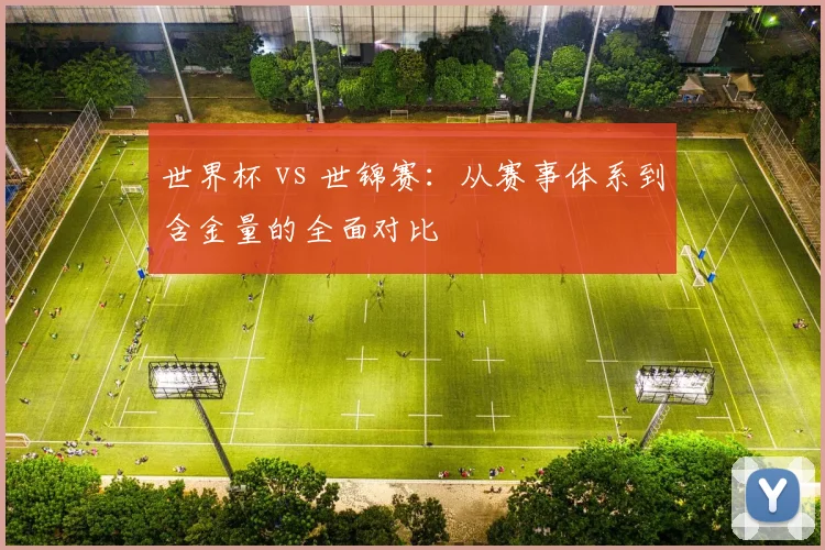 世界杯 vs 世锦赛：从赛事体系到含金量的全面对比