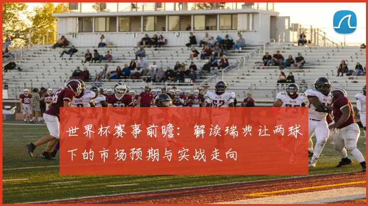 世界杯赛事前瞻:解读瑞典让两球下的市场预期与实战走向