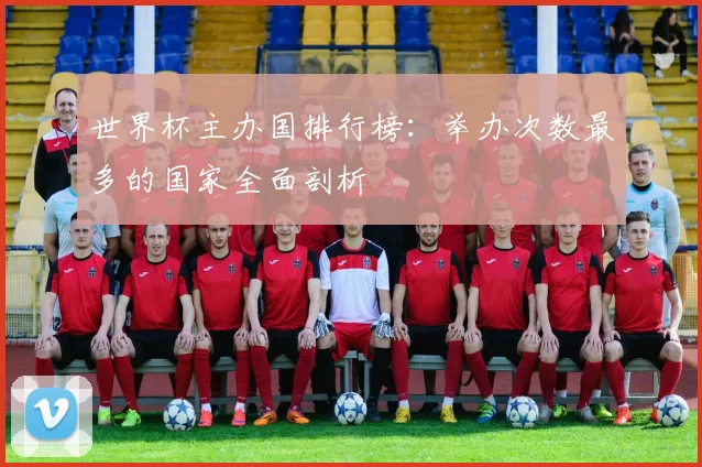世界杯主办国排行榜：举办次数最多的国家全面剖析