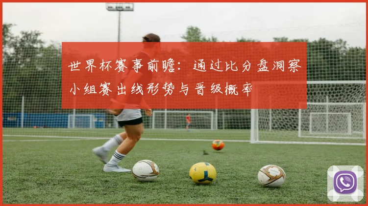 世界杯赛事前瞻:通过比分盘洞察小组赛出线形势与晋级概率