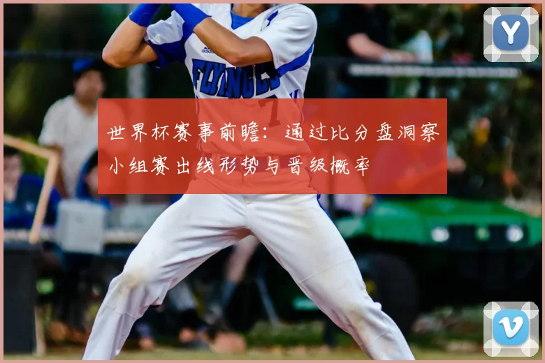 世界杯赛事前瞻:通过比分盘洞察小组赛出线形势与晋级概率
