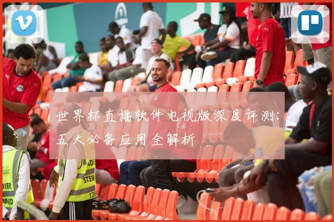 世界杯直播软件电视版深度评测：五大必备应用全解析