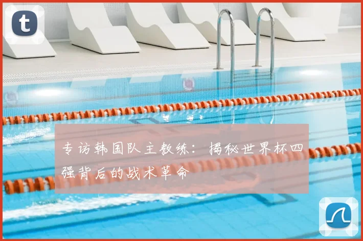 专访韩国队主教练：揭秘世界杯四强背后的战术革命