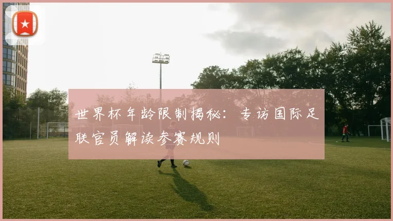 世界杯年龄限制揭秘:专访国际足联官员解读参赛规则