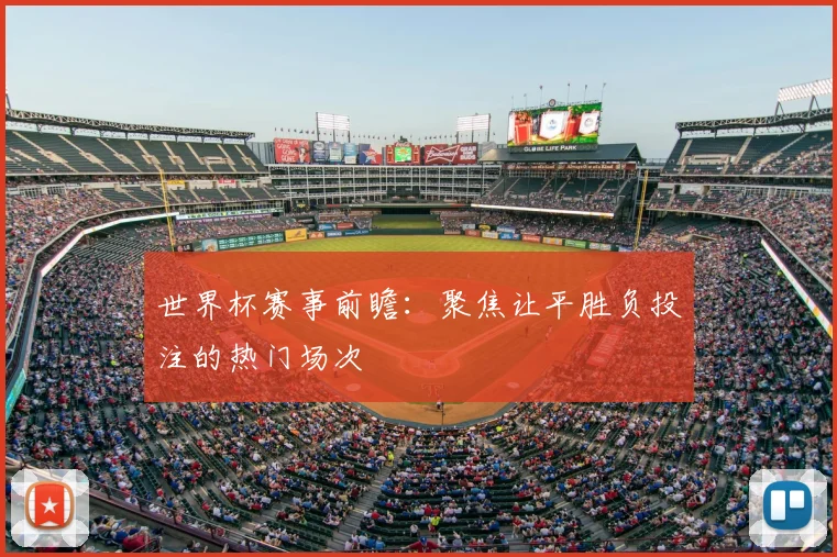 世界杯赛事前瞻：聚焦让平胜负投注的热门场次
