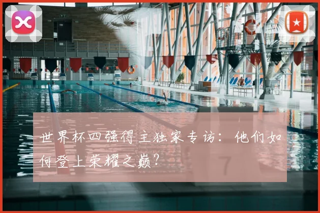 世界杯四强得主独家专访：他们如何登上荣耀之巅？