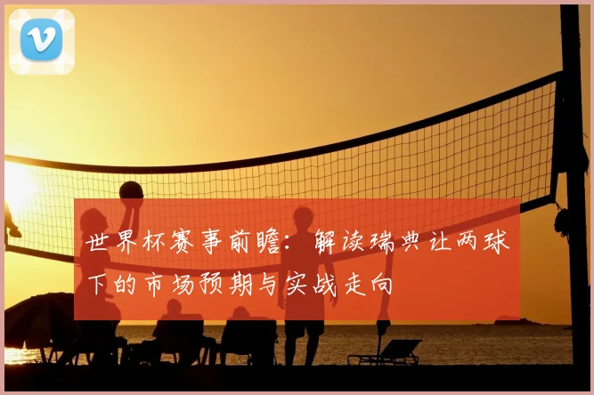 世界杯赛事前瞻:解读瑞典让两球下的市场预期与实战走向