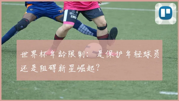 世界杯年龄限制：是保护年轻球员还是阻碍新星崛起？