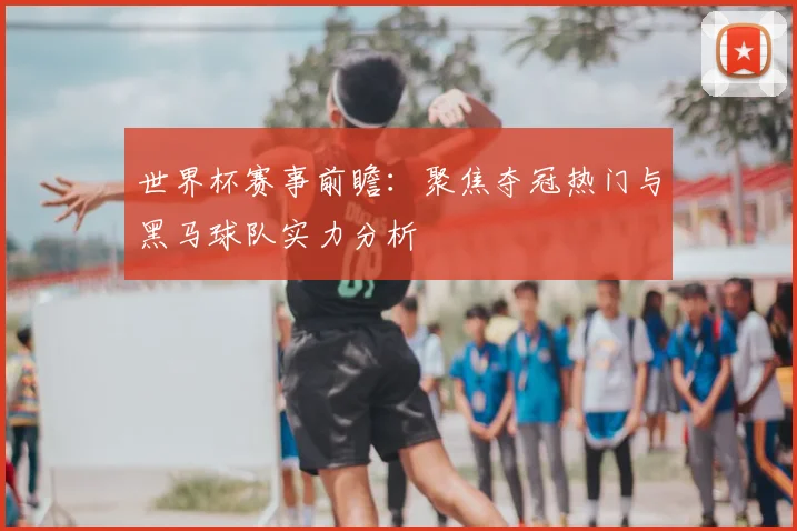 世界杯赛事前瞻:聚焦夺冠热门与黑马球队实力分析