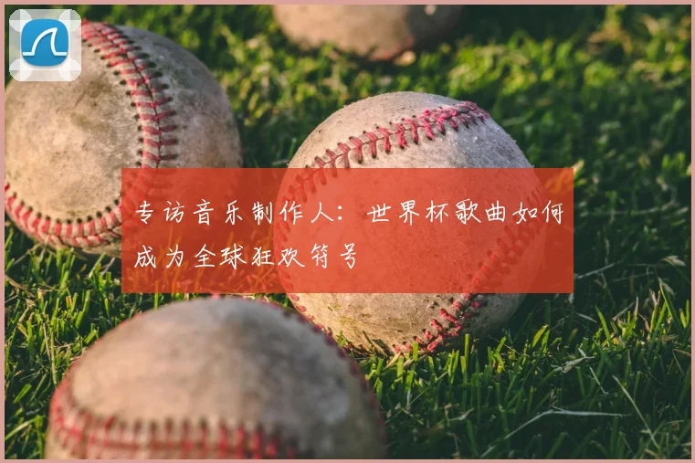 专访音乐制作人:世界杯歌曲如何成为全球狂欢符号