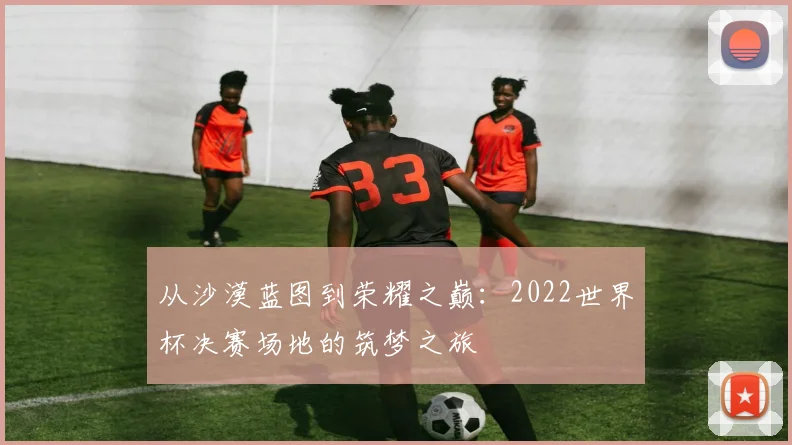 从沙漠蓝图到荣耀之巅:2022世界杯决赛场地的筑梦之旅