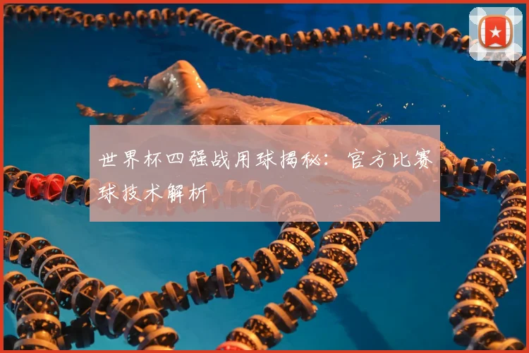 世界杯四强战用球揭秘：官方比赛球技术解析