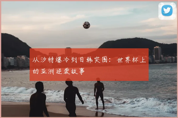 从沙特爆冷到日韩突围：世界杯上的亚洲逆袭故事