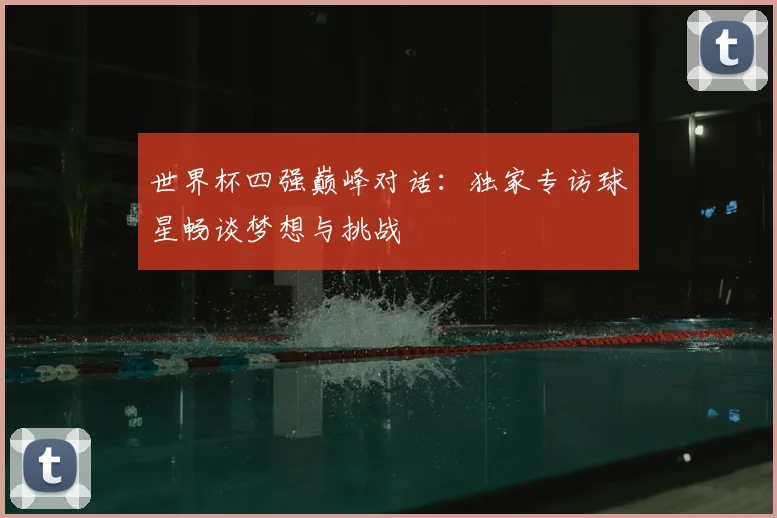 世界杯四强巅峰对话:独家专访球星畅谈梦想与挑战