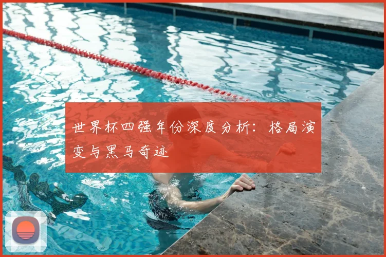 世界杯四强年份深度分析：格局演变与黑马奇迹