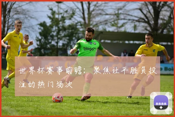 世界杯赛事前瞻:聚焦让平胜负投注的热门场次