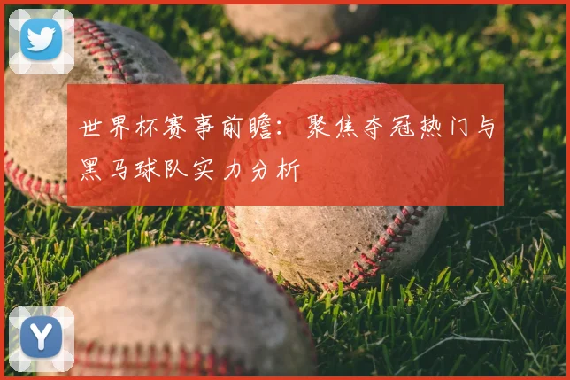 世界杯赛事前瞻:聚焦夺冠热门与黑马球队实力分析