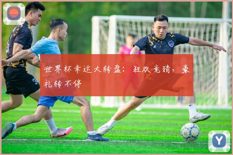 世界杯幸运大转盘:狂欢竞猜,豪礼转不停
