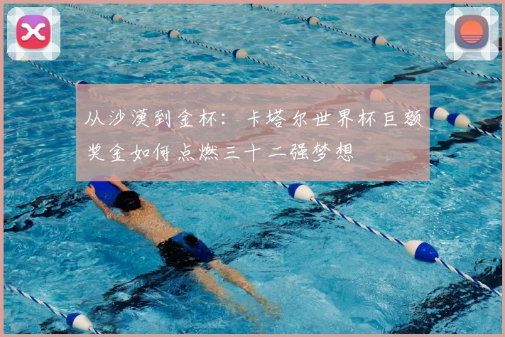 从沙漠到金杯：卡塔尔世界杯巨额奖金如何点燃三十二强梦想