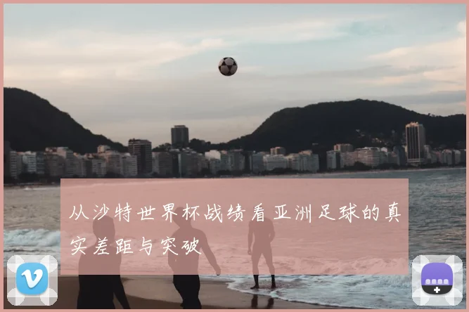 从沙特世界杯战绩看亚洲足球的真实差距与突破